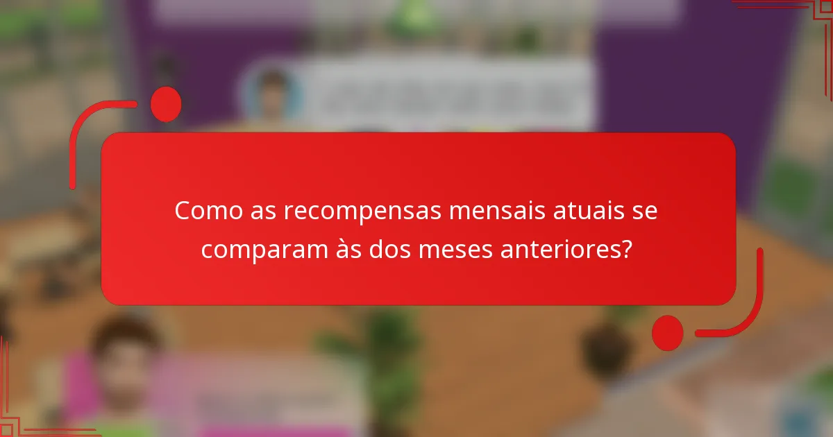 Como as recompensas mensais atuais se comparam às dos meses anteriores?
