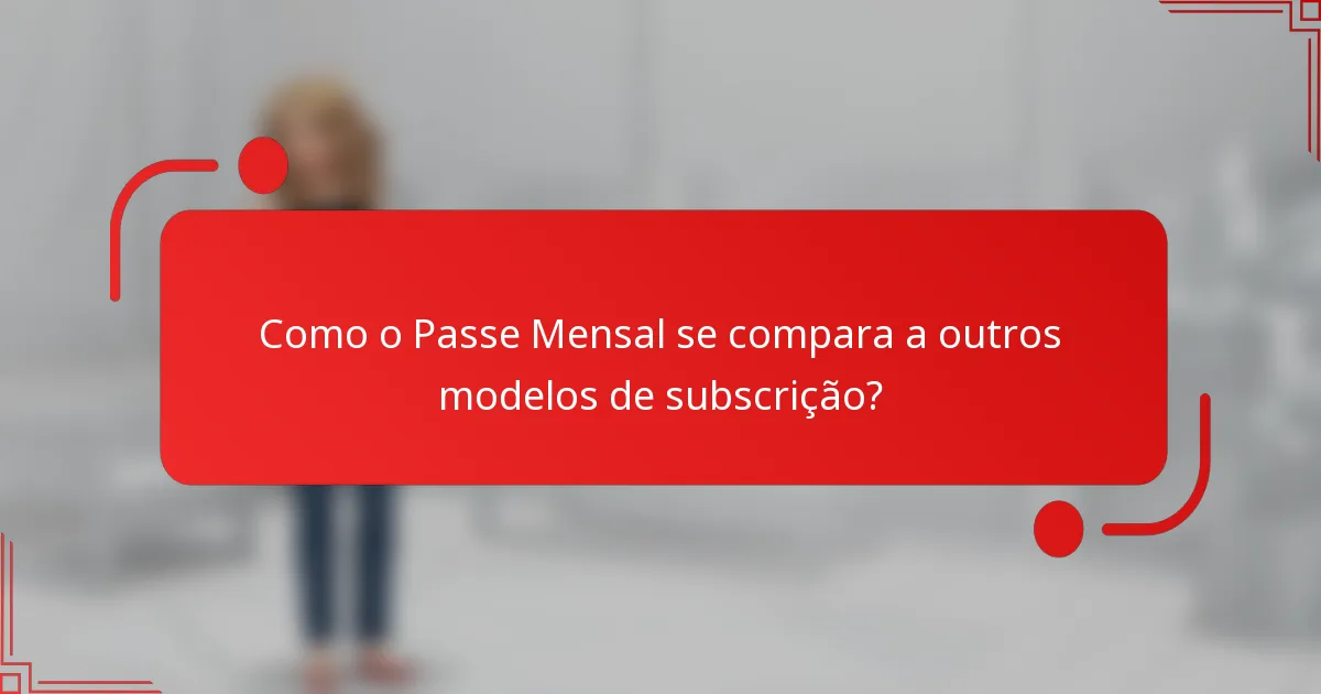 Como o Passe Mensal se compara a outros modelos de subscrição?